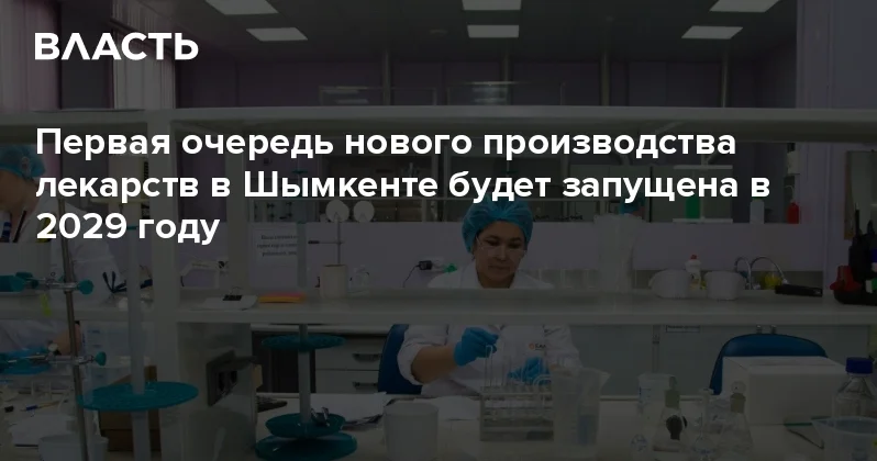 Первая очередь нового производства лекарств в Шымкенте будет запущена в 2029 году Аналитический интернет журнал Власть