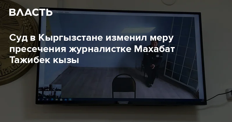 Суд в Кыргызстане изменил меру пресечения журналистке Махабат Тажибек кызы Аналитический интернет журнал Власть