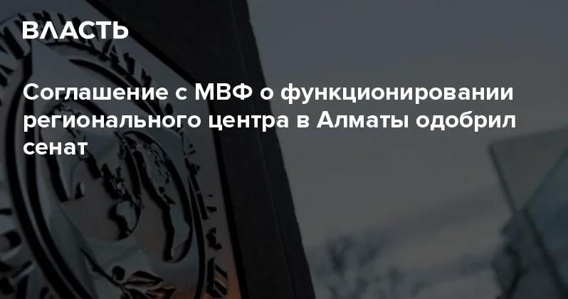 Соглашение с МВФ о функционировании регионального центра в Алматы одобрил сенат Аналитический интернет журнал Власть