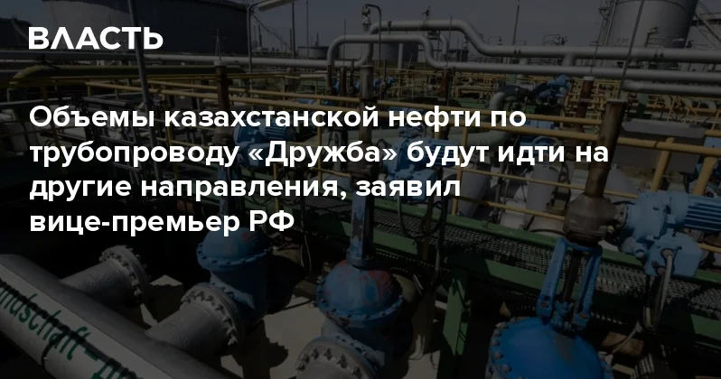 Объемы казахстанской нефти по трубопроводу Дружба будут идти на другие направления, заявил вице премьер РФ Аналитический интернет журнал Власть