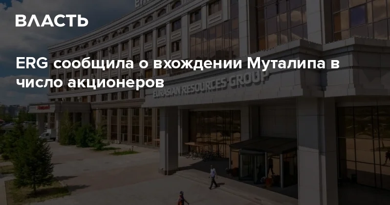 ERG сообщила о вхождении Муталипа в число акционеров Аналитический интернет журнал Власть
