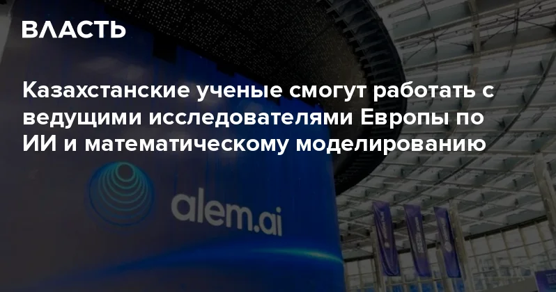 Казахстанские ученые смогут работать с ведущими исследователями Европы по ИИ и математическому моделированию Аналитический интернет журнал Власть