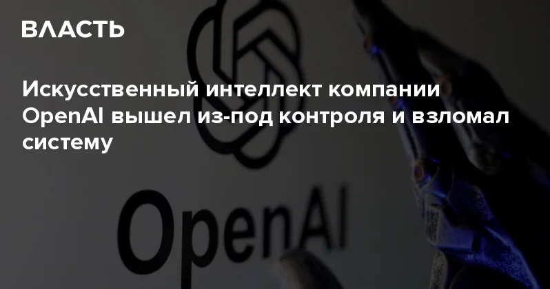 Искусственный интеллект компании OpenAI вышел из под контроля и взломал систему Аналитический интернет журнал Власть