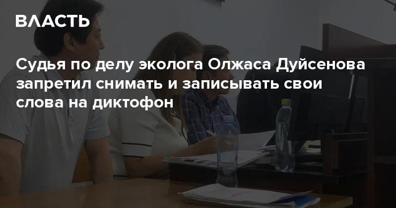 Судья по делу эколога Олжаса Дуйсенова запретил снимать и записывать свои слова на диктофон Аналитический интернет журнал Власть