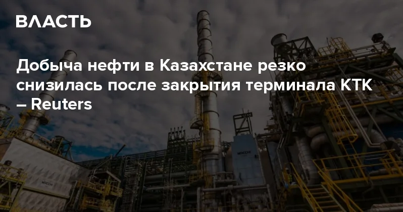 Добыча нефти в Казахстане резко снизилась после закрытия терминала КТК Reuters Аналитический интернет журнал Власть