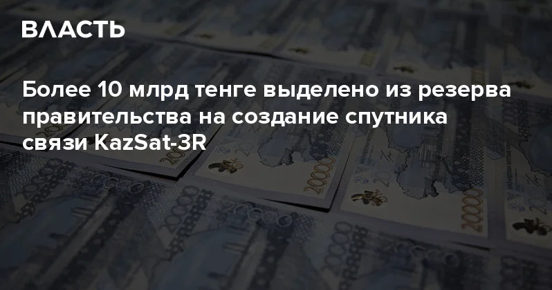 Более 10 млрд тенге выделено из резерва правительства на создание спутника связи KazSat 3R Аналитический интернет журнал Власть