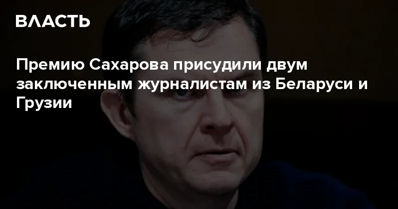 Премию Сахарова присудили двум заключенным журналистам из Беларуси и Грузии Аналитический интернет журнал Власть