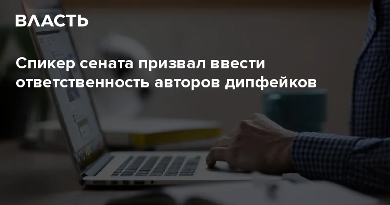 Спикер сената призвал ввести ответственность авторов дипфейков Аналитический интернет журнал Власть
