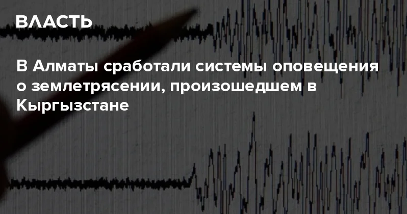 В Алматы сработали системы оповещения о землетрясении, произошедшем в Кыргызстане Аналитический интернет журнал Власть