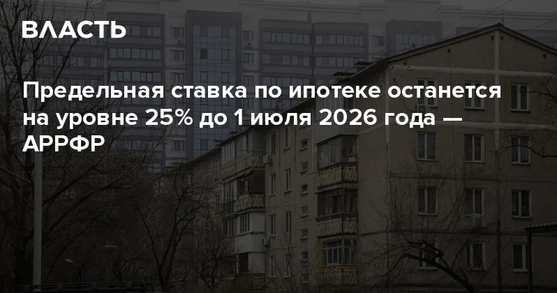 Предельная ставка по ипотеке останется на уровне 25% до 1 июля 2026 года АРРФР Аналитический интернет журнал Власть