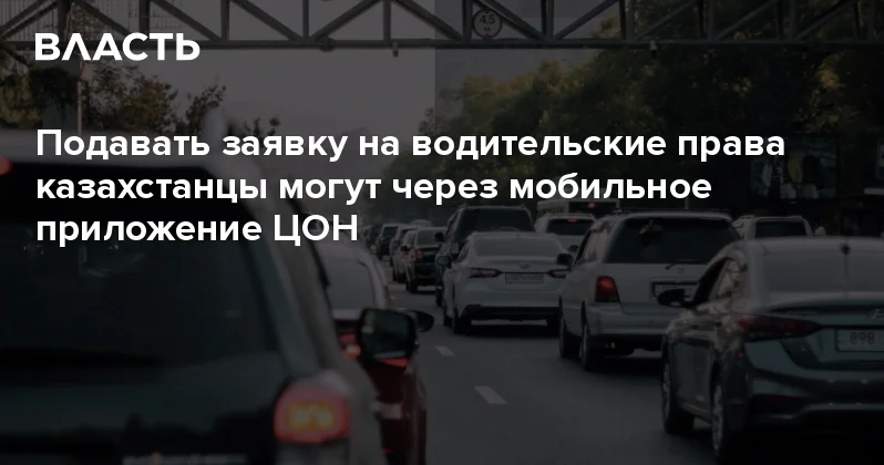 Подавать заявку на водительские права казахстанцы могут через мобильное приложение ЦОН Аналитический интернет журнал Власть