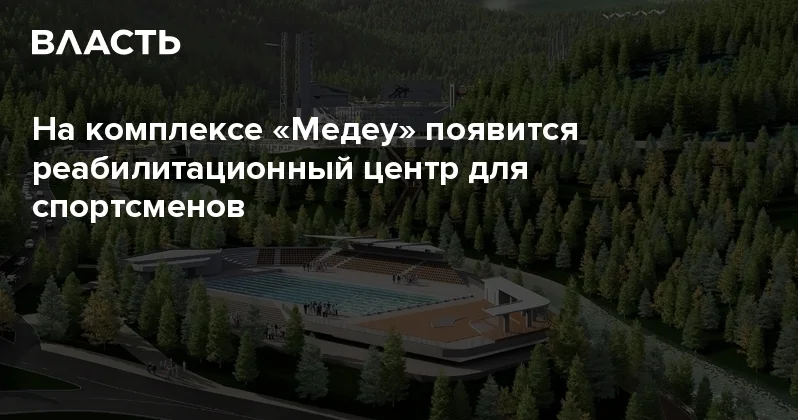 На комплексе Медеу появится реабилитационный центр для спортсменов Аналитический интернет журнал Власть