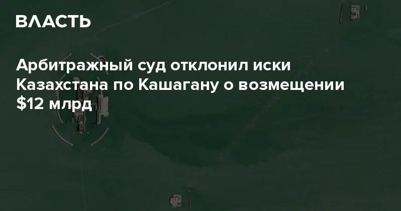 Арбитражный суд отклонил иски Казахстана по Кашагану о возмещении $12 млрд Аналитический интернет журнал Власть