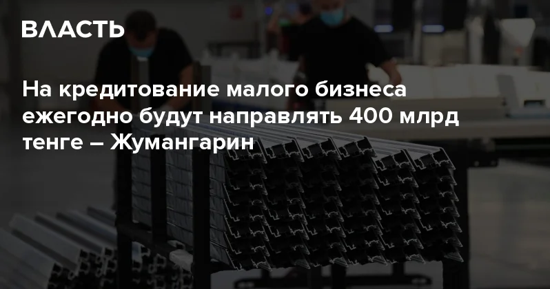 На кредитование малого бизнеса ежегодно будут направлять 400 млрд тенге Жумангарин Аналитический интернет журнал Власть