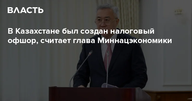 ​В Казахстане был создан налоговый офшор, считает глава Миннацэкономики Аналитический интернет журнал Власть