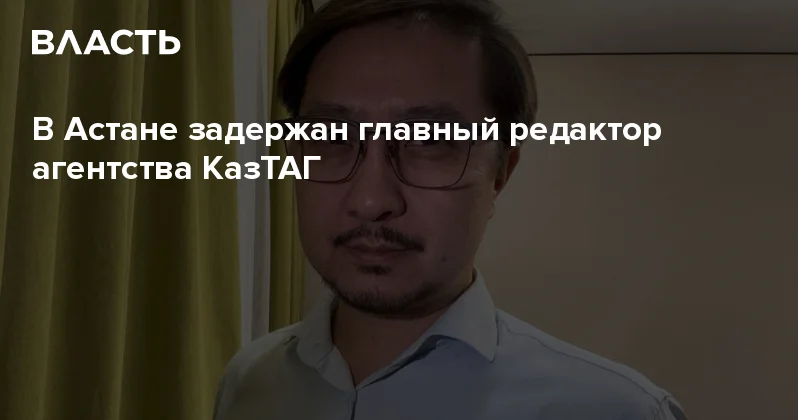 В Астане задержан главный редактор агентства КазТАГ Аналитический интернет журнал Власть