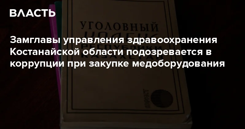 Замглавы управления здравоохранения Костанайской области подозревается в коррупции при закупке медоборудования Аналитический интернет журнал Власть