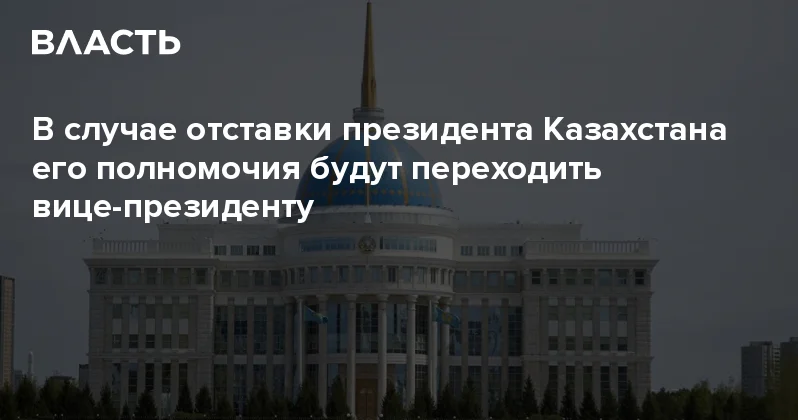 В случае отставки президента Казахстана его полномочия будут переходить вице президенту Аналитический интернет журнал Власть