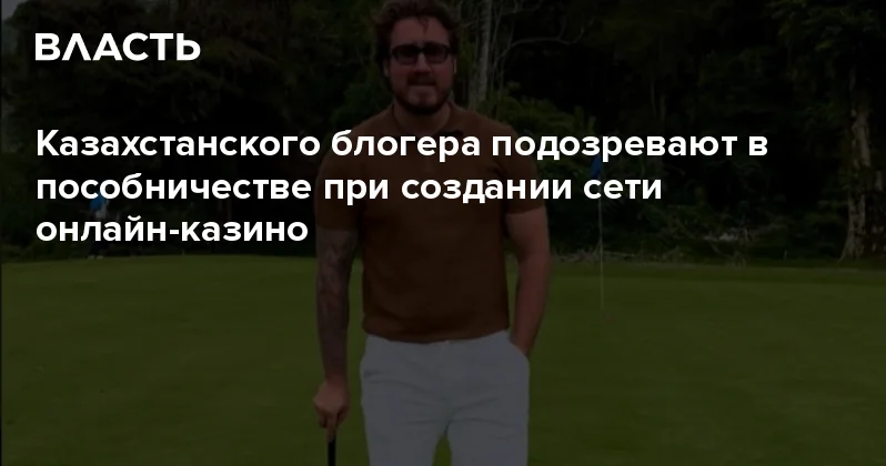 Казахстанского блогера подозревают в пособничестве при создании сети онлайн казино Аналитический интернет журнал Власть