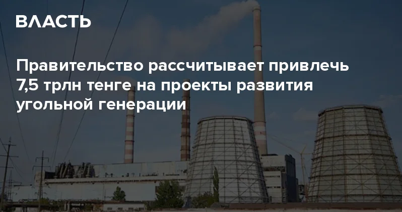 Правительство рассчитывает привлечь 7,5 трлн тенге на проекты развития угольной генерации Аналитический интернет журнал Власть