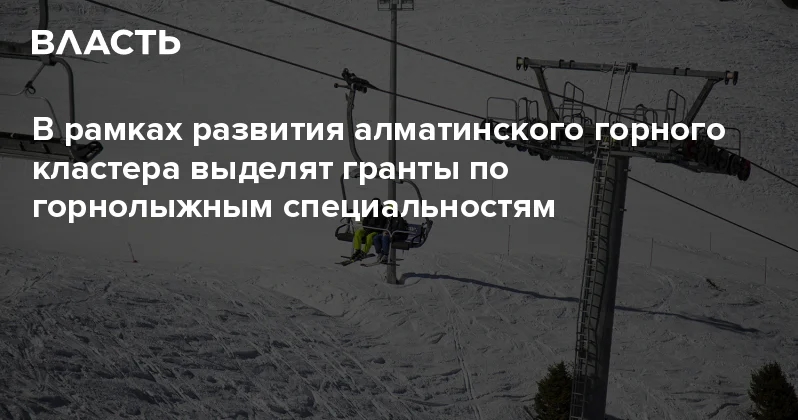 В рамках развития алматинского горного кластера выделят гранты по горнолыжным специальностям Аналитический интернет журнал Власть