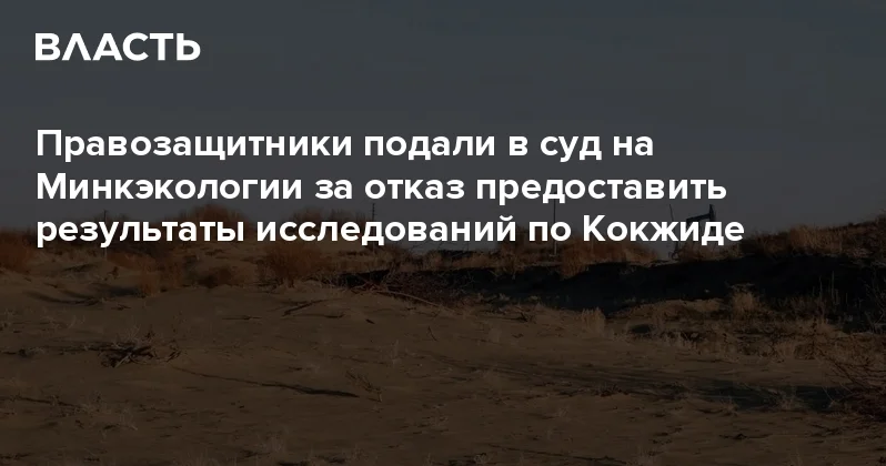 Правозащитники подали в суд на Минкэкологии за отказ предоставить результаты исследований по Кокжиде Аналитический интернет журнал Власть
