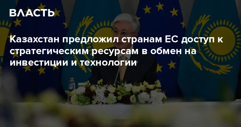 Казахстан предложил странам ЕС доступ к стратегическим ресурсам в обмен на инвестиции и технологии Аналитический интернет журнал Власть