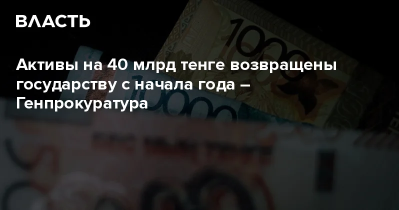 Активы на 40 млрд тенге возвращены государству с начала года Генпрокуратура Аналитический интернет журнал Власть