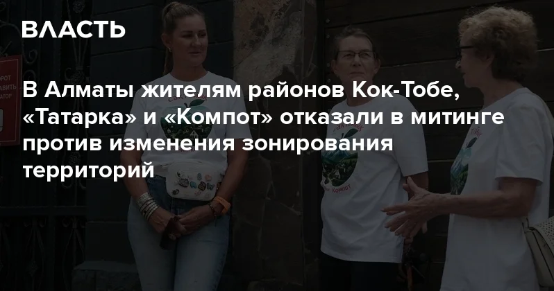 В Алматы жителям районов Кок Тобе, Татарка и Компот отказали в митинге против изменения зонирования территорий Аналитический интернет журнал Власть
