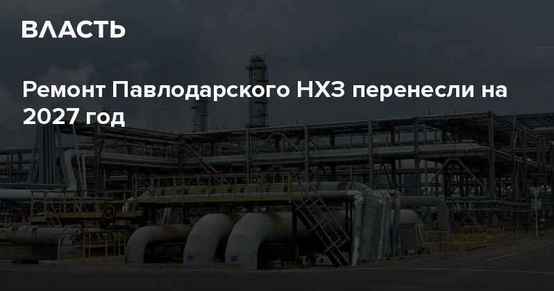 Ремонт Павлодарского НХЗ перенесли на 2027 год Аналитический интернет журнал Власть