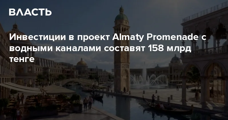 Инвестиции в проект Almaty Promenade с водными каналами составят 158 млрд тенге Аналитический интернет журнал Власть