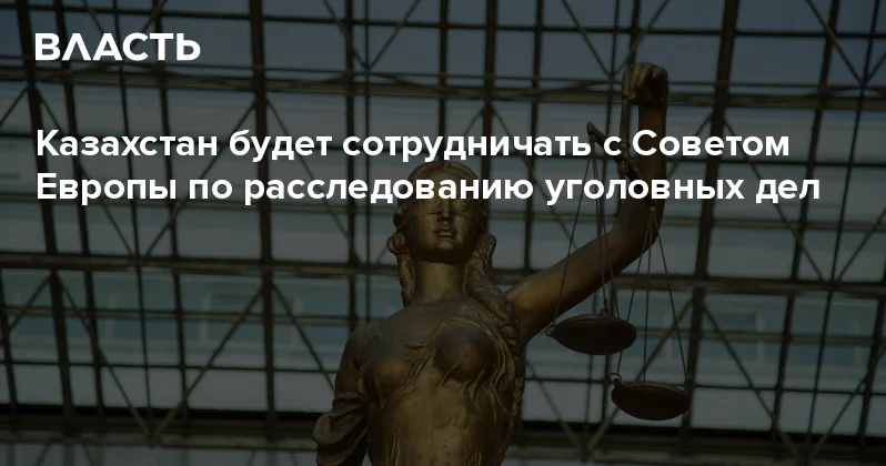 Казахстан будет сотрудничать с Советом Европы по расследованию уголовных дел Аналитический интернет журнал Власть