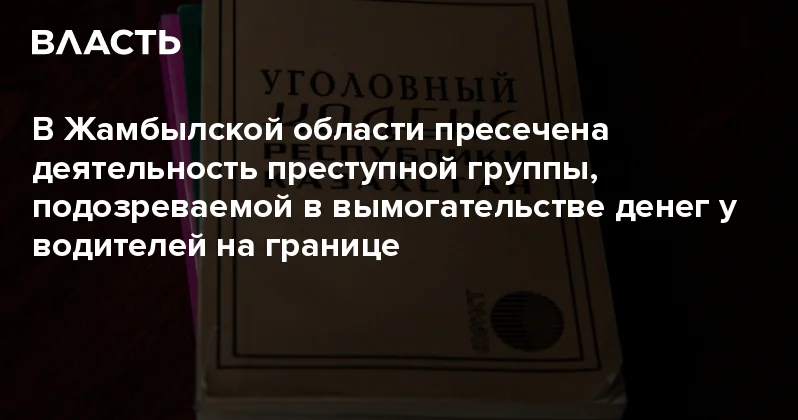 В Жамбылской области пресечена деятельность преступной группы, подозреваемой в вымогательстве денег у водителей на границе Аналитический интернет журнал Власть