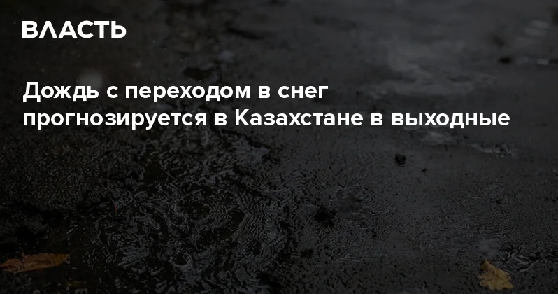 Дождь с переходом в снег прогнозируется в Казахстане в выходные Аналитический интернет журнал Власть