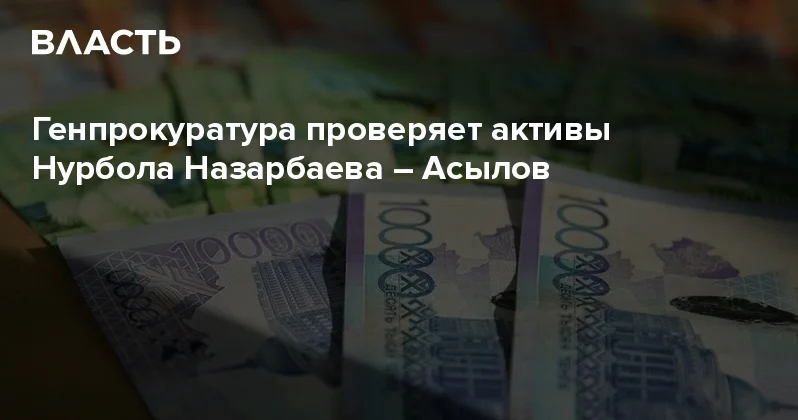 Генпрокуратура проверяет активы Нурбола Назарбаева Асылов Аналитический интернет журнал Власть
