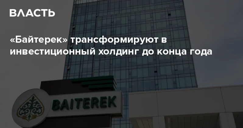 Байтерек трансформируют в инвестиционный холдинг до конца года Аналитический интернет журнал Власть