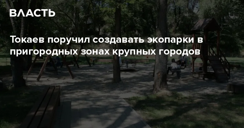 Токаев поручил создавать экопарки в пригородных зонах крупных городов Аналитический интернет журнал Власть