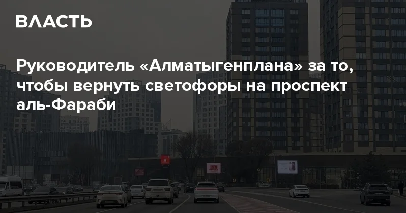 Руководитель Алматыгенплана за то, чтобы вернуть светофоры на проспект аль Фараби Аналитический интернет журнал Власть