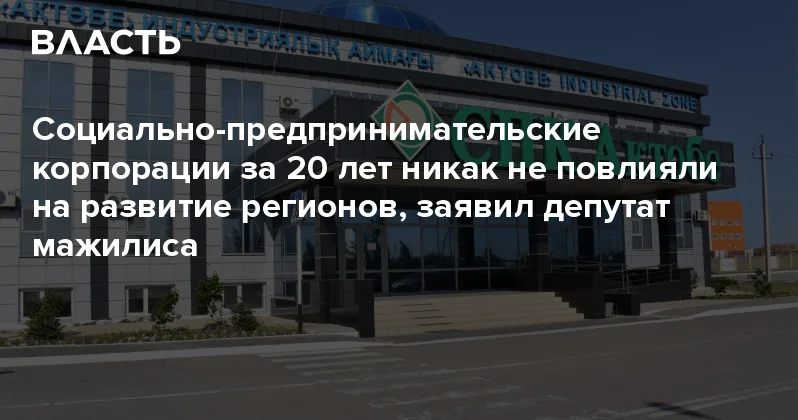 Социально предпринимательские корпорации за 20 лет никак не повлияли на развитие регионов, заявил депутат мажилиса Аналитический интернет журнал Власть