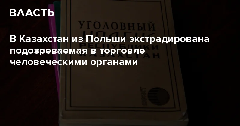В Казахстан из Польши экстрадирована подозреваемая в торговле человеческими органами Аналитический интернет журнал Власть