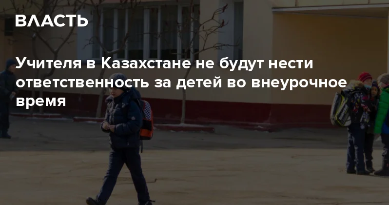 Учителя в Казахстане не будут нести ответственность за детей во внеурочное время Аналитический интернет журнал Власть