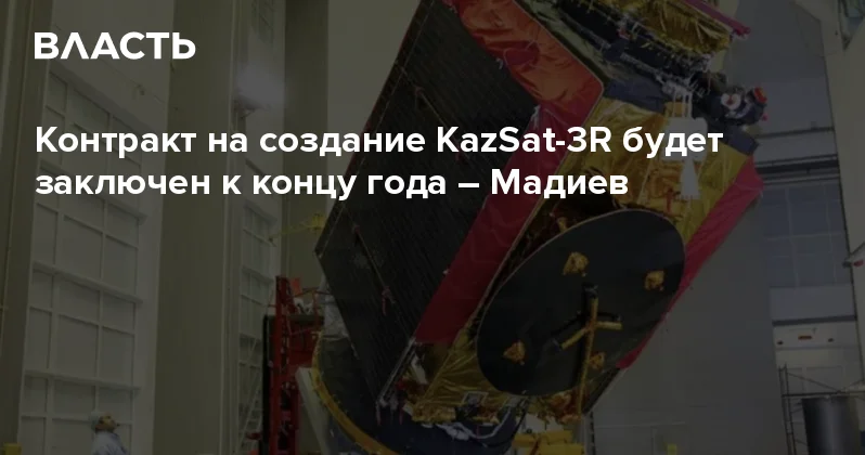 Контракт на создание KazSat 3R будет заключен к концу года Мадиев Аналитический интернет журнал Власть