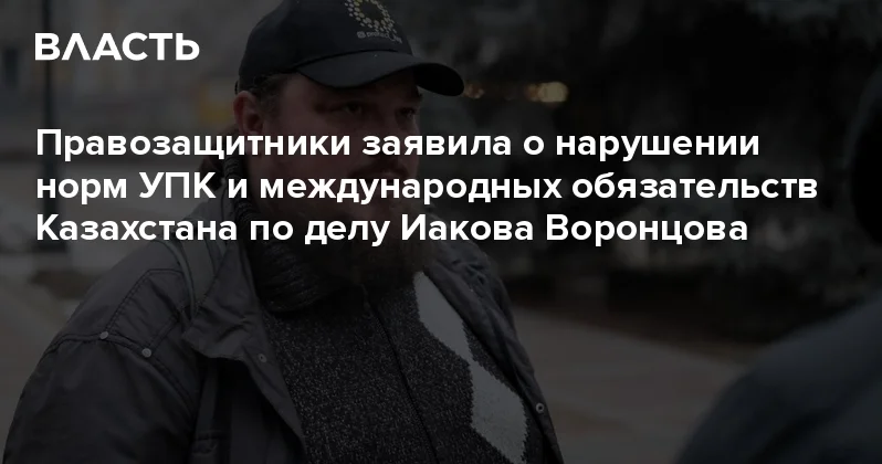 Правозащитники заявила о нарушении норм УПК и международных обязательств Казахстана по делу Иакова Воронцова Аналитический интернет журнал Власть