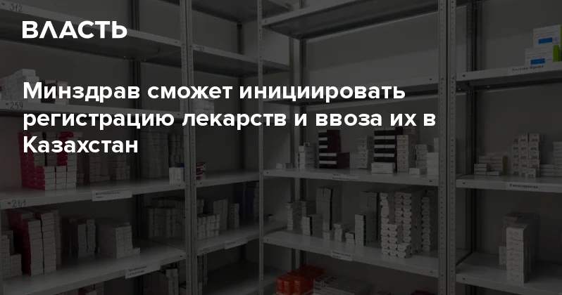 Минздрав сможет инициировать регистрацию лекарств и ввоза их в Казахстан Аналитический интернет журнал Власть
