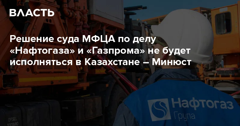 Решение суда МФЦА по делу Нафтогаза и Газпрома не будет исполняться в Казахстане Минюст Аналитический интернет журнал Власть