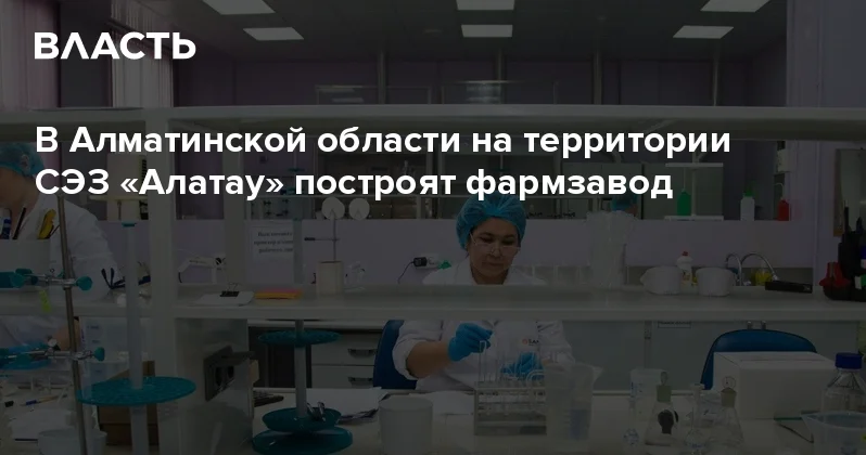 В Алматинской области на территории СЭЗ Алатау построят фармзавод Аналитический интернет журнал Власть