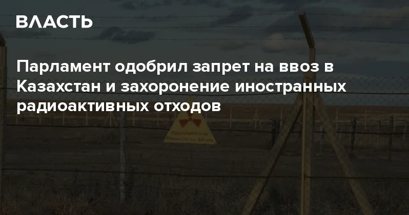 Парламент одобрил запрет на ввоз в Казахстан и захоронение иностранных радиоактивных отходов Аналитический интернет журнал Власть