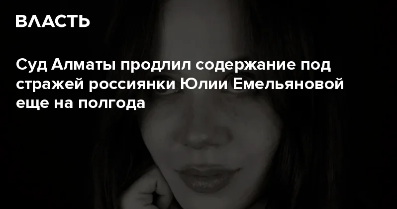 Суд Алматы продлил содержание под стражей россиянки Юлии Емельяновой еще на полгода Аналитический интернет журнал Власть