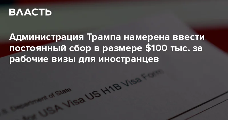 Администрация Трампа намерена ввести постоянный сбор в размере $100 тыс. за рабочие визы для иностранцев Аналитический интернет журнал Власть