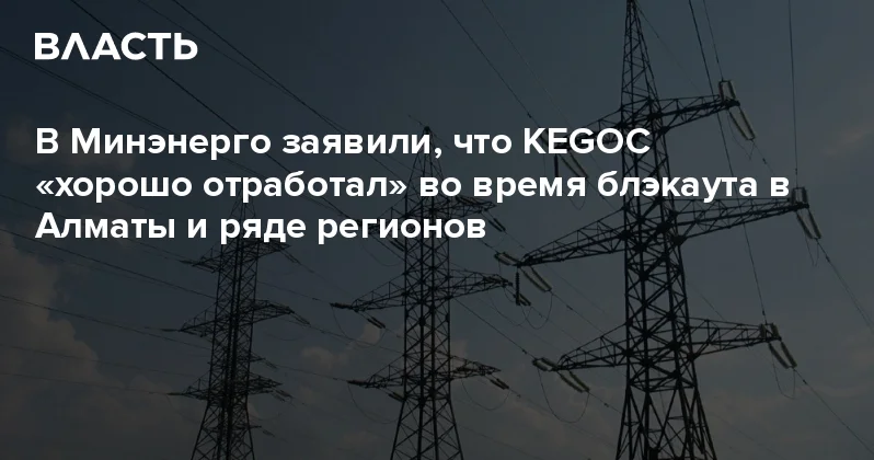 В Минэнерго заявили, что KEGOC хорошо отработал во время блэкаута в Алматы и ряде регионов Аналитический интернет журнал Власть